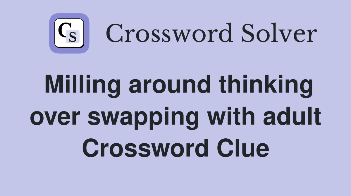 Milling around thinking over swapping with adult Crossword Clue