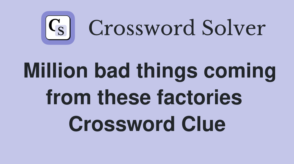 Million bad things coming from these factories  Crossword Clue