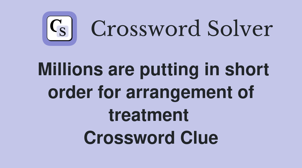 Millions are putting in short order for arrangement of treatment  Crossword Clue
