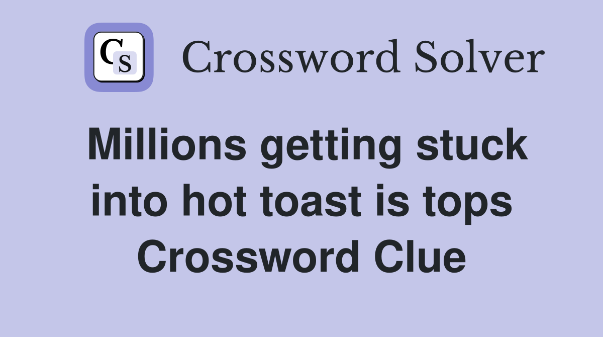 Millions getting stuck into hot toast is tops Crossword Clue