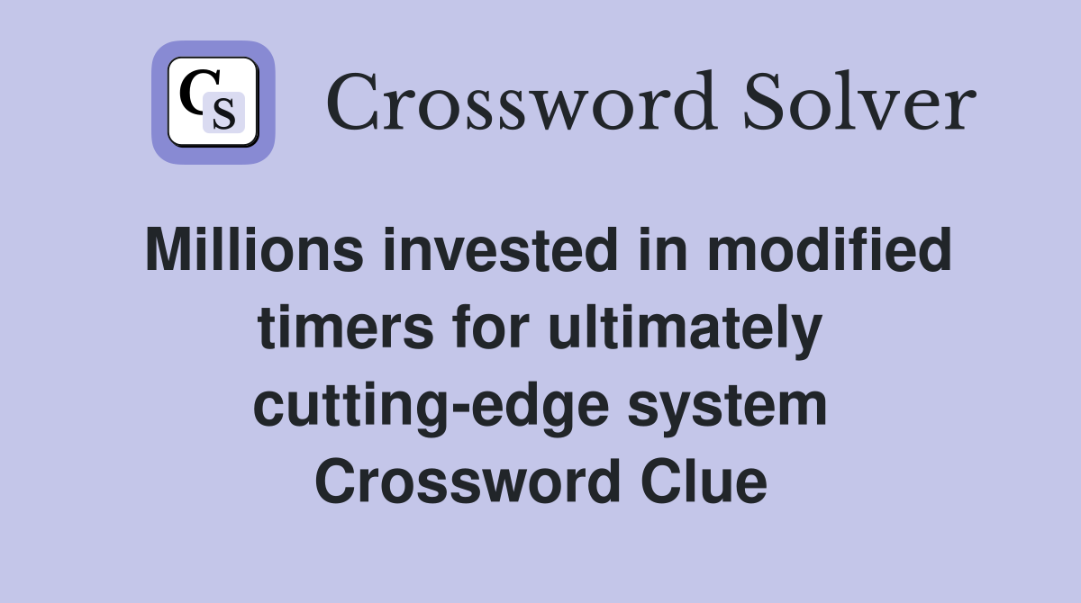 Millions invested in modified timers for ultimately cutting-edge system Crossword Clue
