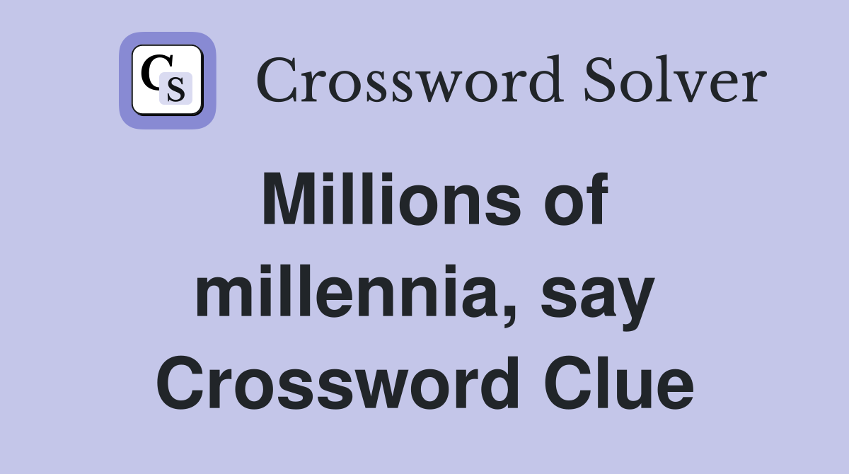 Millions of millennia, say Crossword Clue