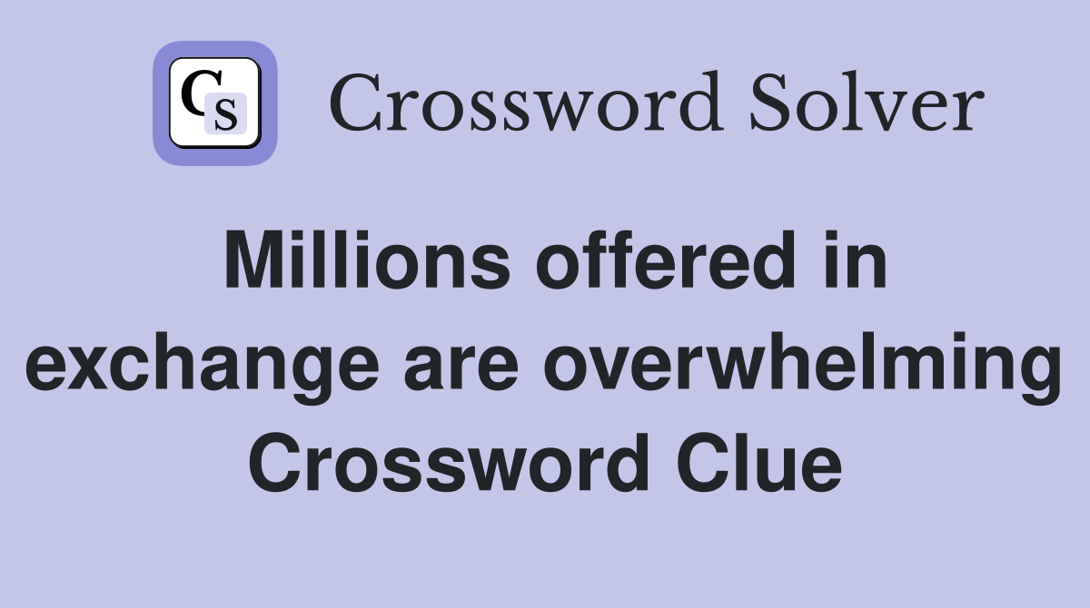 Millions offered in exchange are overwhelming Crossword Clue