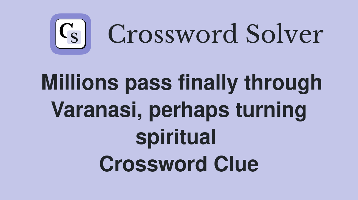 Millions pass finally through Varanasi, perhaps turning spiritual  Crossword Clue