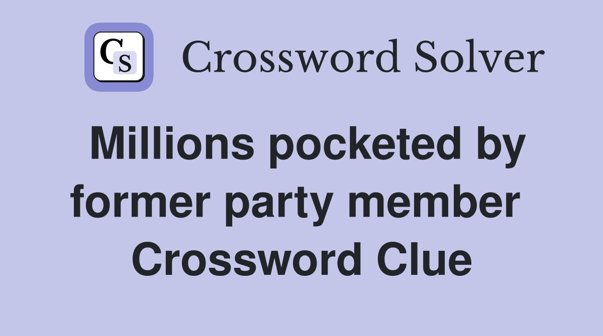 Millions pocketed by former party member  Crossword Clue