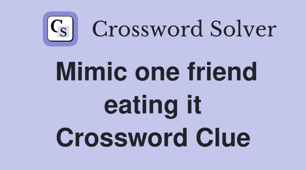 Mimic one friend eating it Crossword Clue