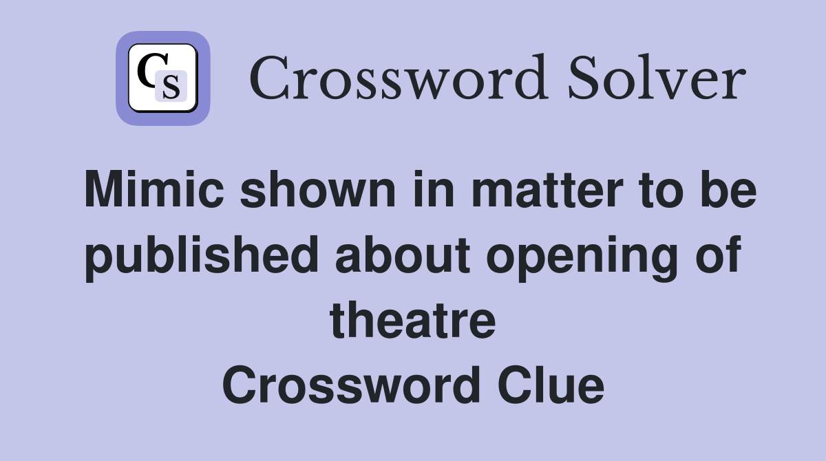Mimic shown in matter to be published about opening of theatre Crossword Clue