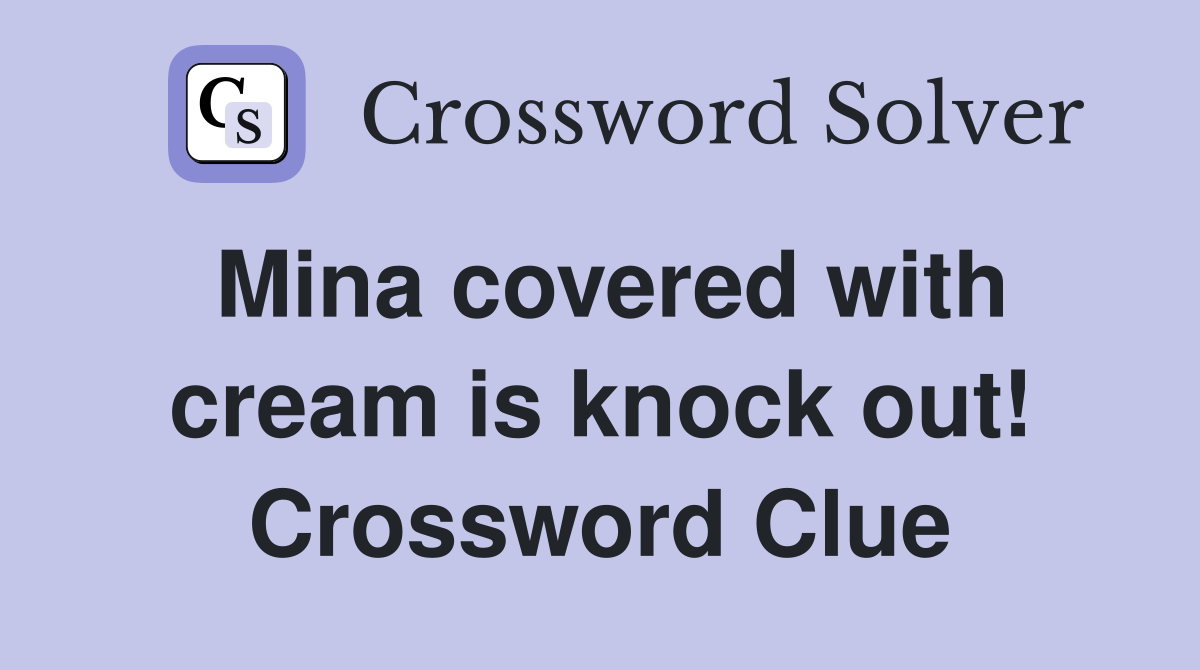 Mina covered with cream is knock out! Crossword Clue
