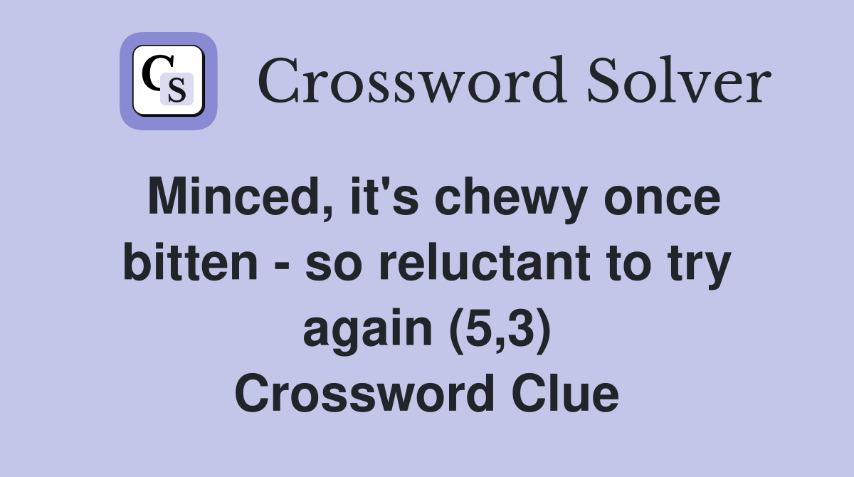 Minced, it's chewy once bitten - so reluctant to try again (5,3) Crossword Clue