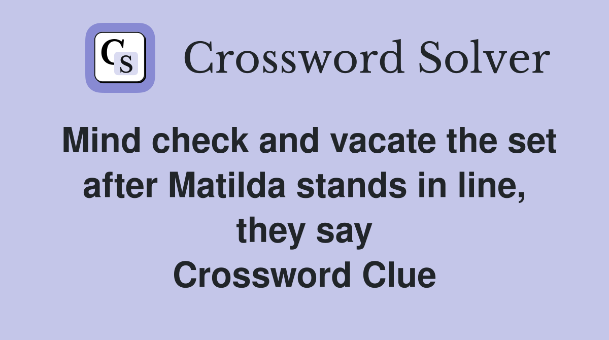 Mind check and vacate the set after Matilda stands in line, they say Crossword Clue