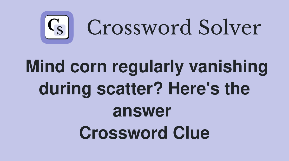 Mind corn regularly vanishing during scatter? Here's the answer  Crossword Clue
