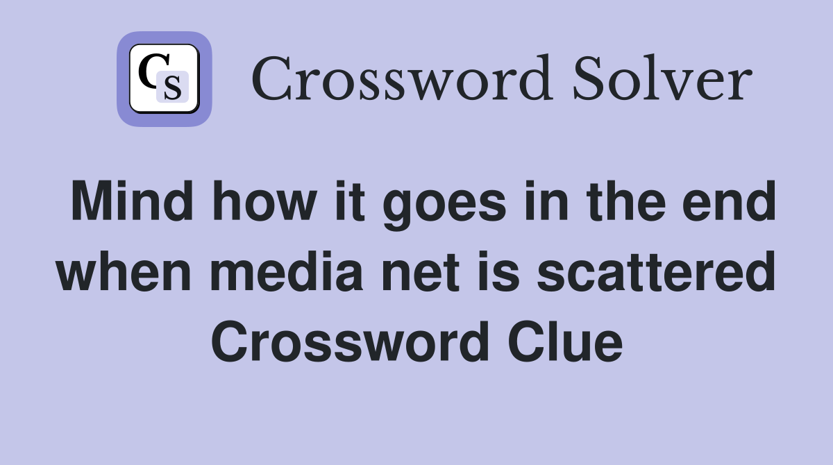 Mind how it goes in the end when media net is scattered Crossword Clue