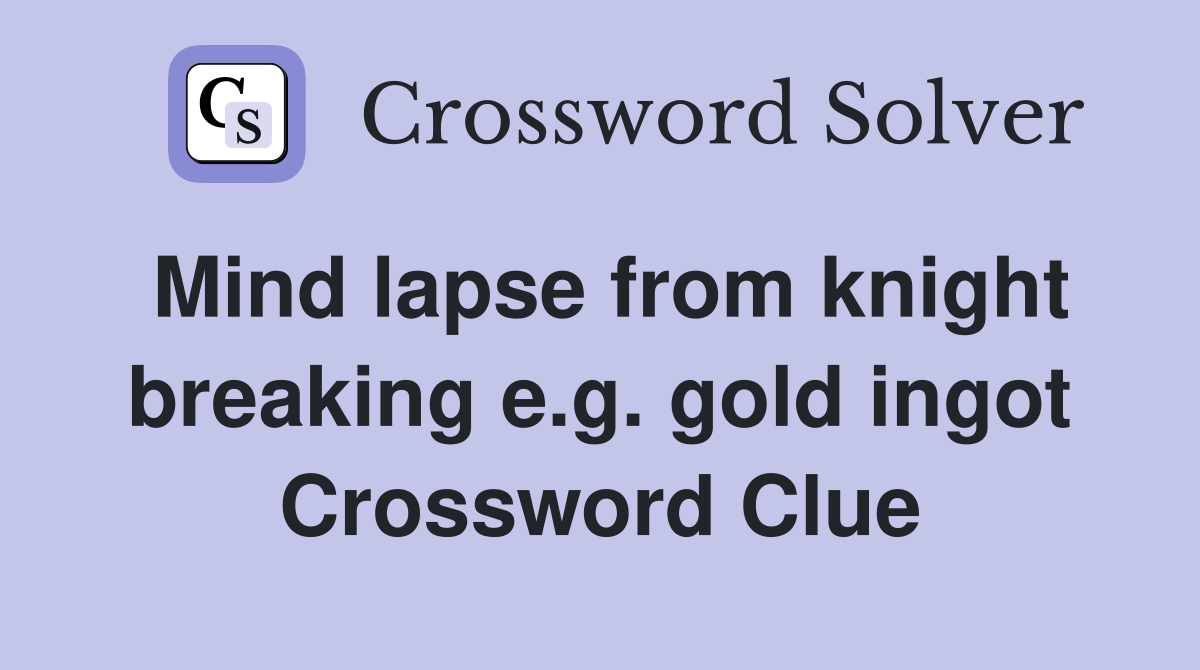 Mind lapse from knight breaking e.g. gold ingot Crossword Clue