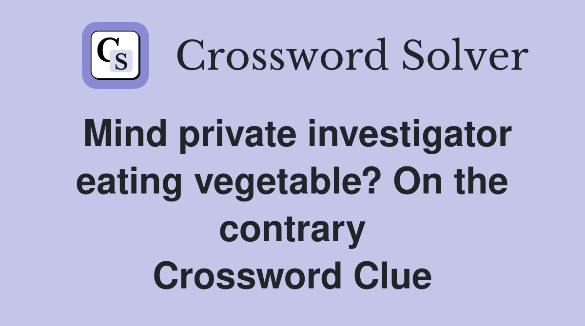 Mind private investigator eating vegetable? On the contrary Crossword Clue