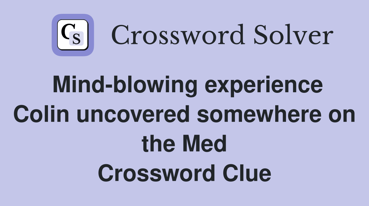 Mind-blowing experience Colin uncovered somewhere on the Med Crossword Clue