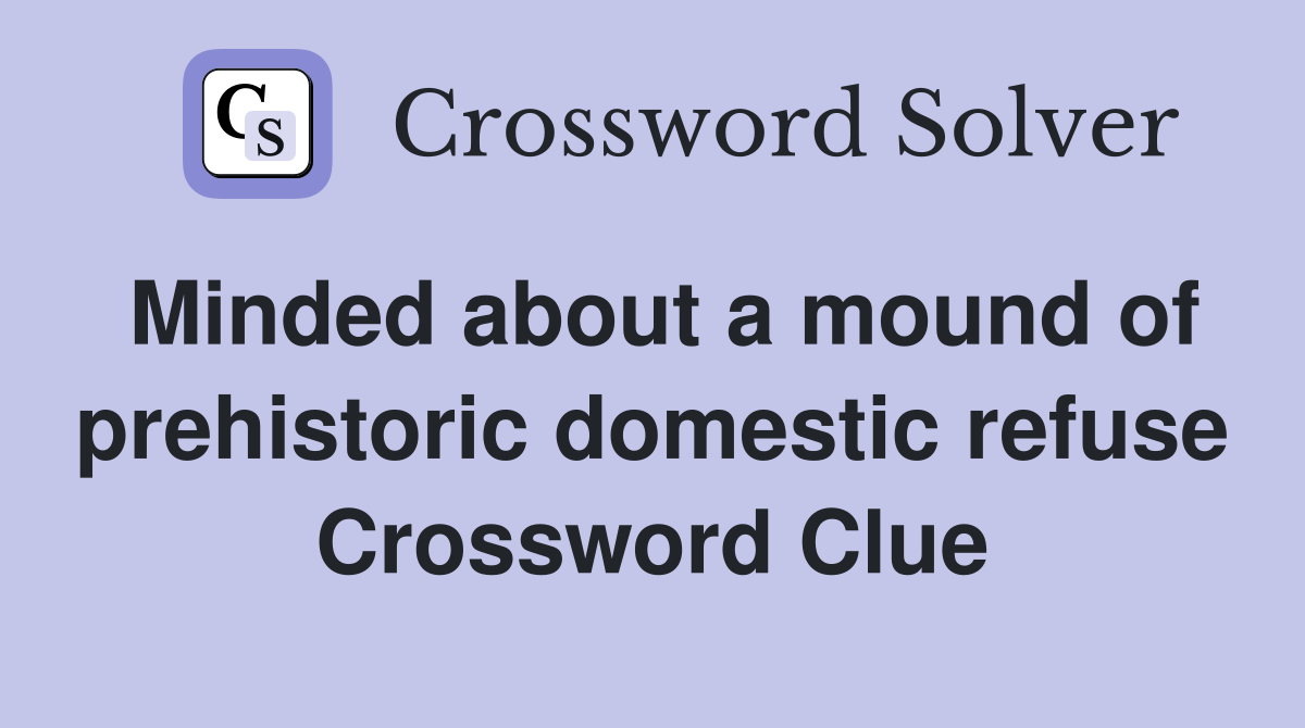 Minded about a mound of prehistoric domestic refuse Crossword Clue