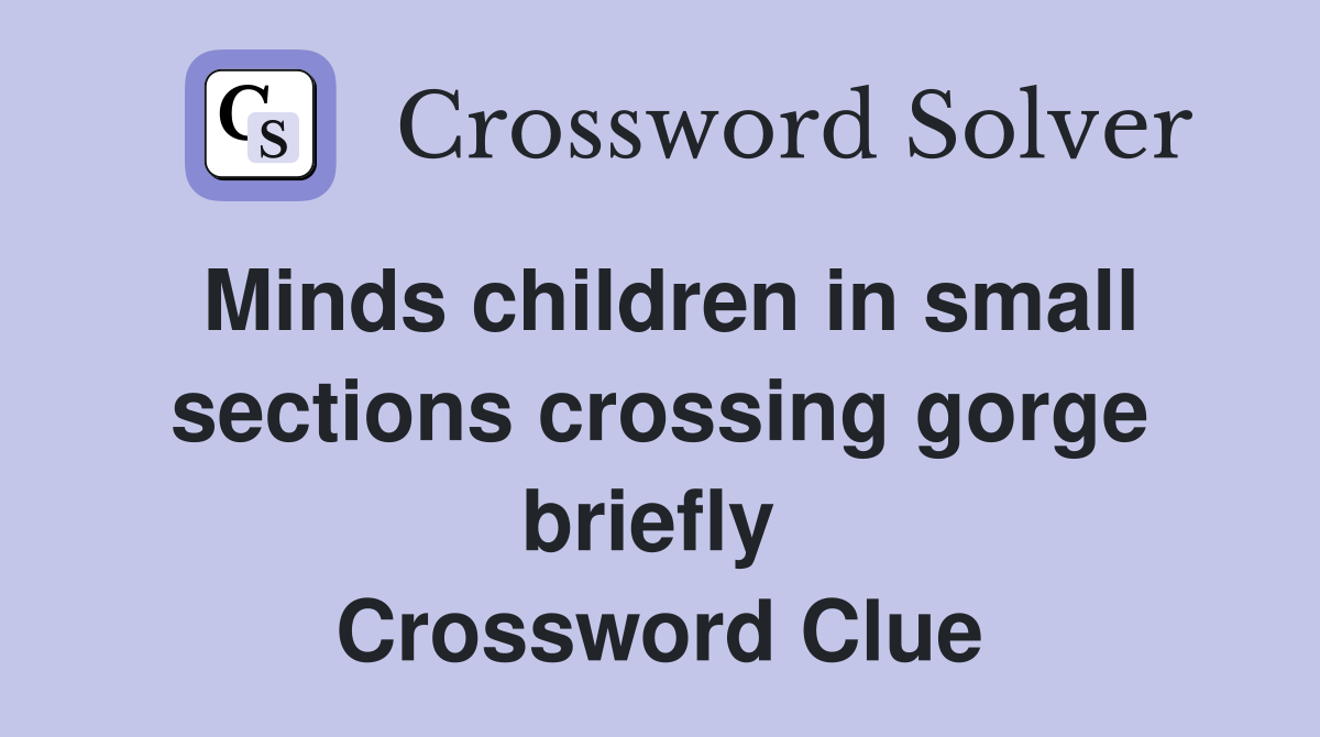 Minds children in small sections crossing gorge briefly  Crossword Clue