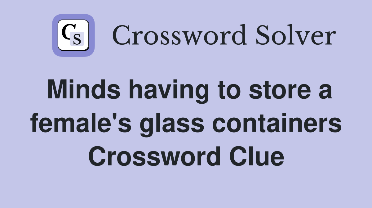 Minds having to store a female's glass containers Crossword Clue