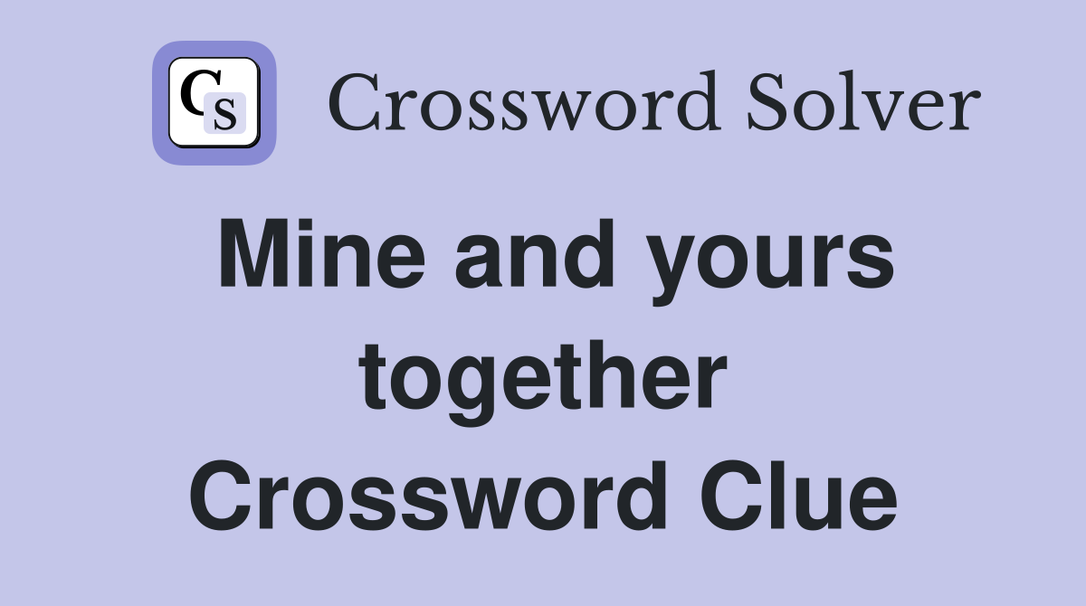 Mine and yours together Crossword Clue