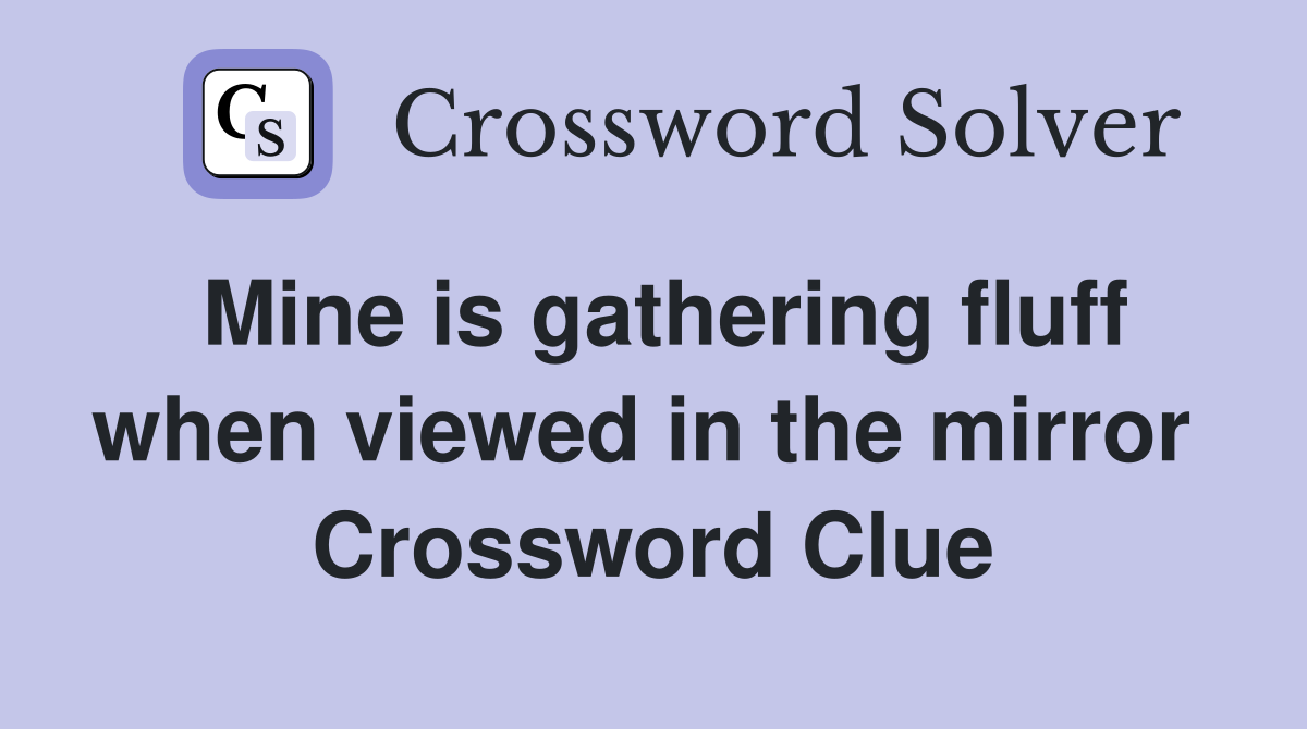 Mine is gathering fluff when viewed in the mirror  Crossword Clue