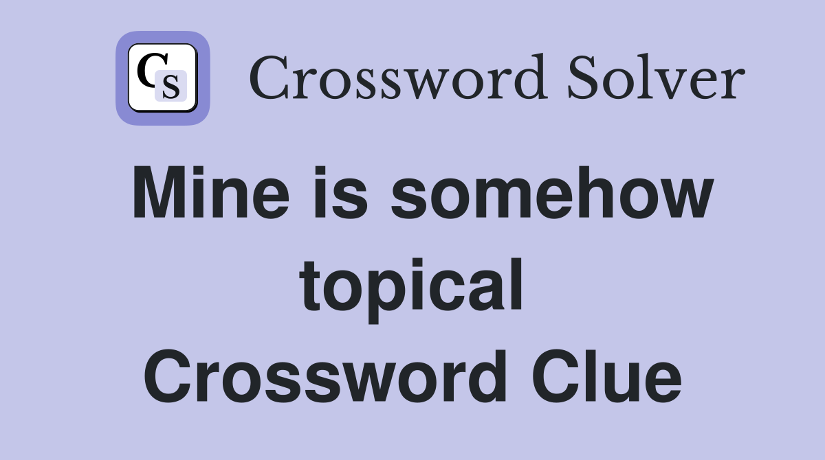 Mine is somehow topical Crossword Clue