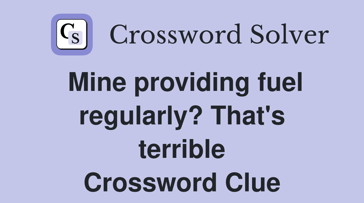 Mine providing fuel regularly? That's terrible Crossword Clue