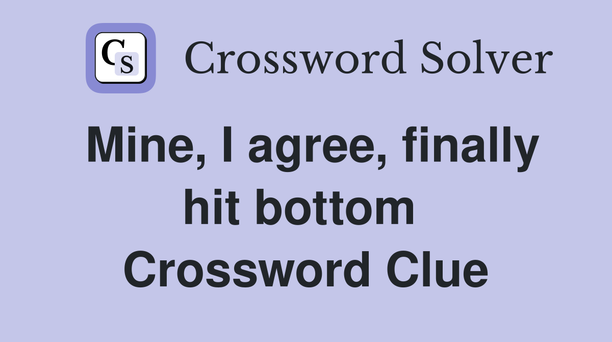 Mine, I agree, finally hit bottom  Crossword Clue