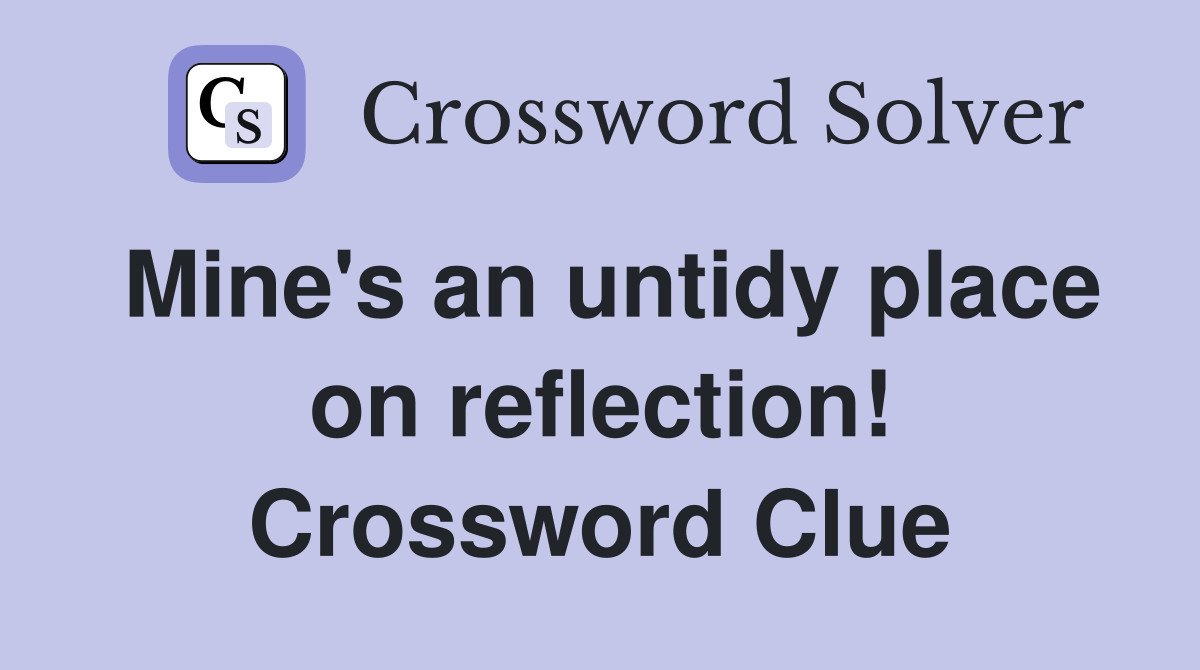 Mine's an untidy place on reflection! Crossword Clue