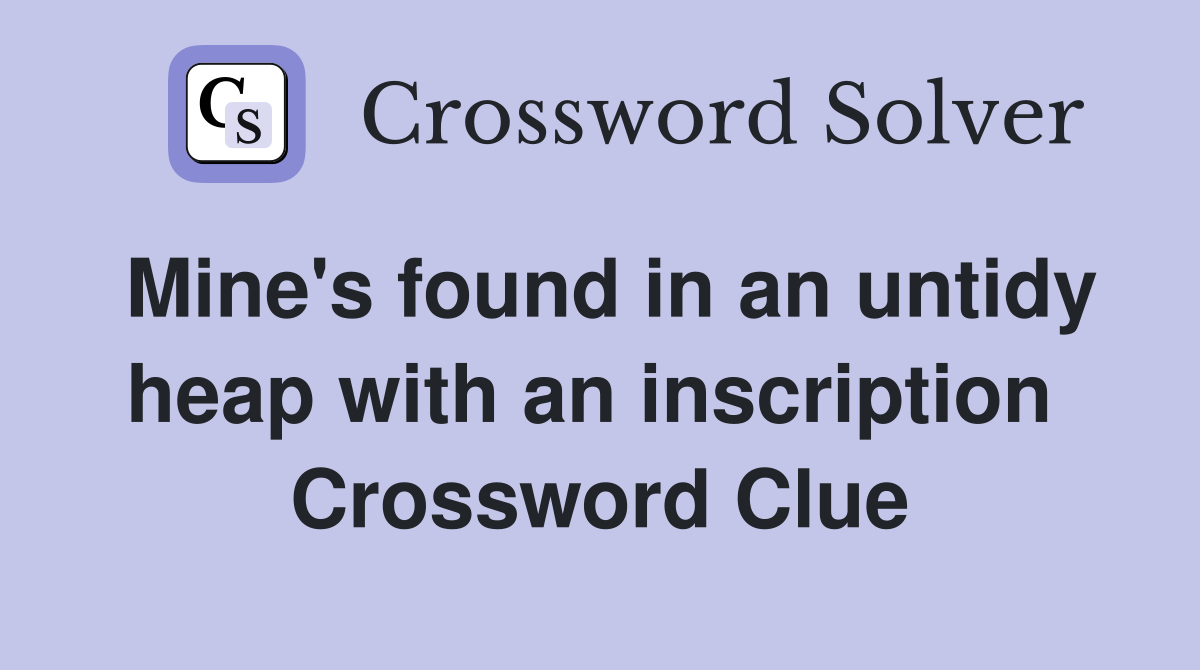 Mine's found in an untidy heap with an inscription  Crossword Clue