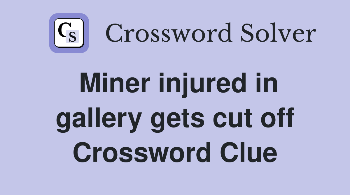 Miner injured in gallery gets cut off Crossword Clue