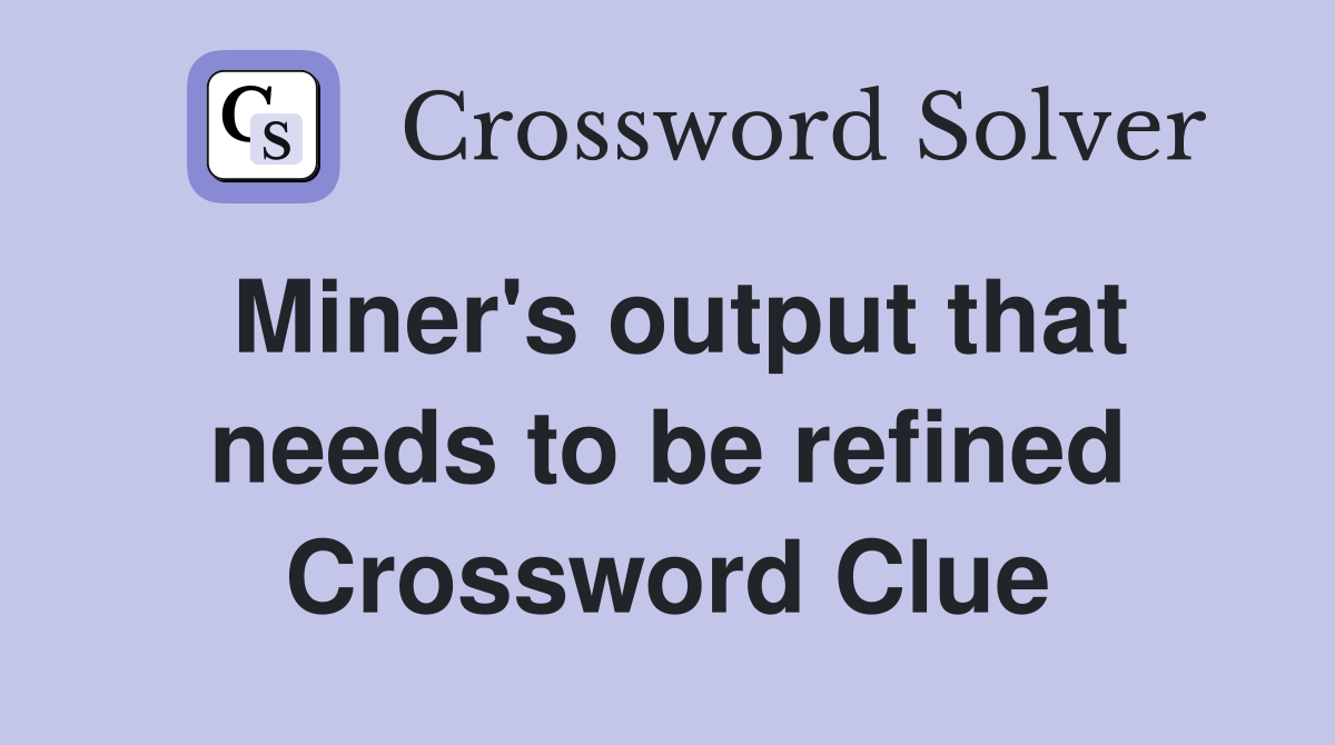 Miner's output that needs to be refined Crossword Clue