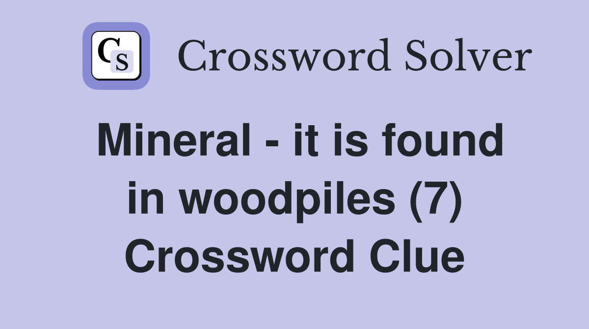 Mineral - it is found in woodpiles (7) Crossword Clue