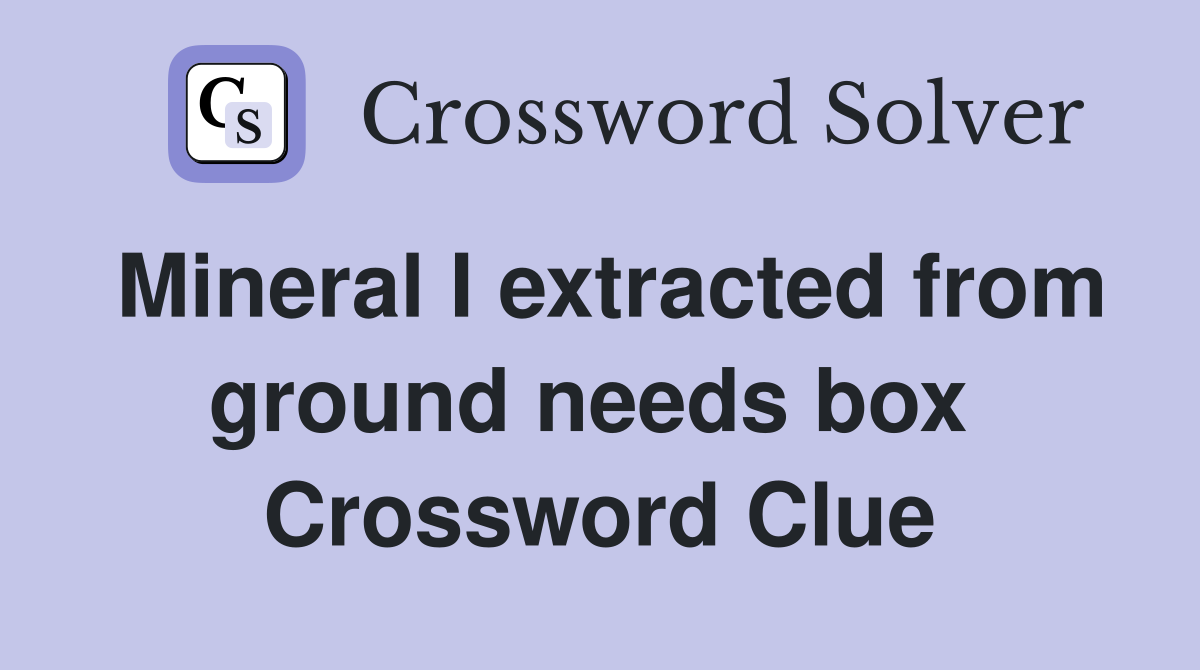 Mineral I extracted from ground needs box  Crossword Clue