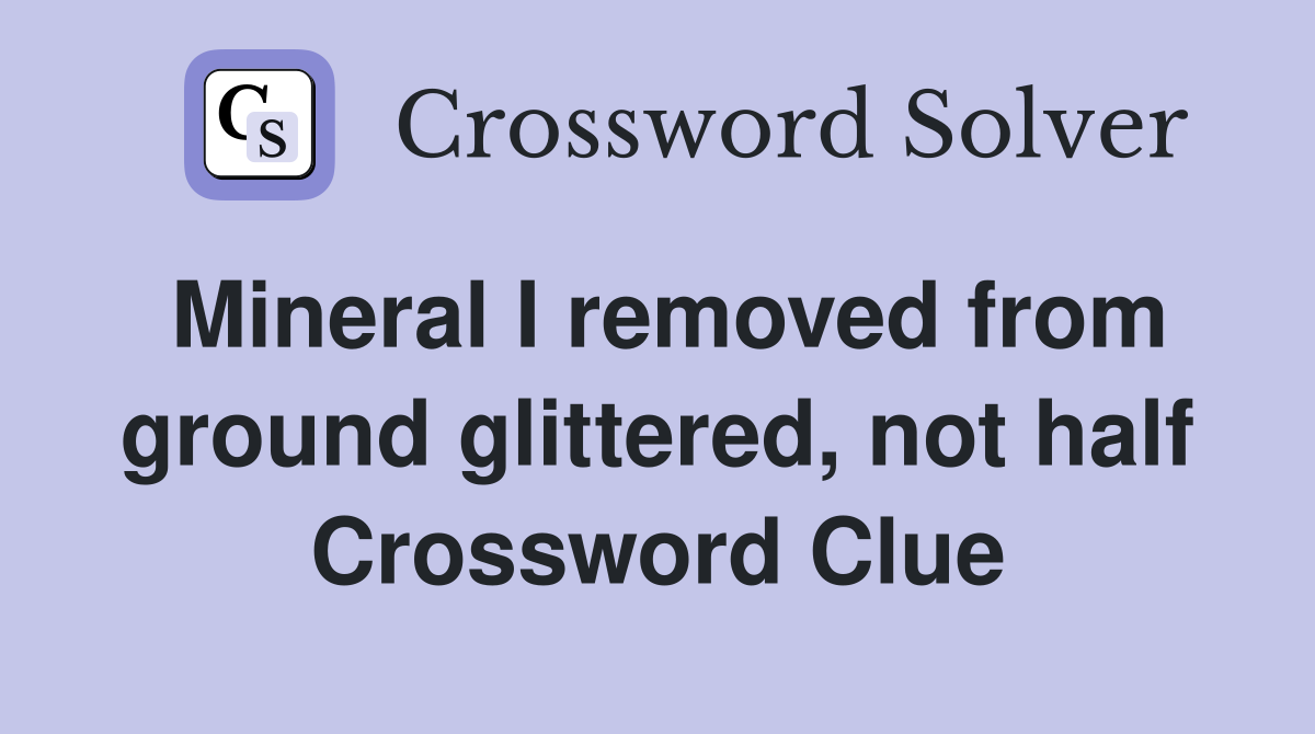 Mineral I removed from ground glittered, not half Crossword Clue