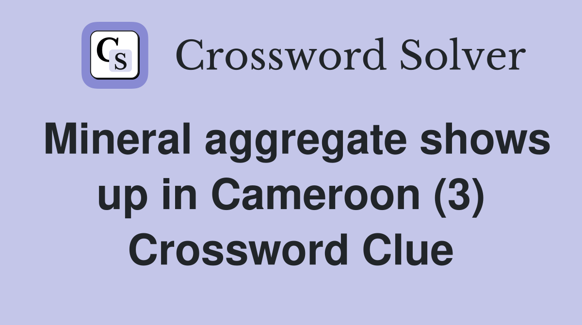 Mineral aggregate shows up in Cameroon (3) Crossword Clue