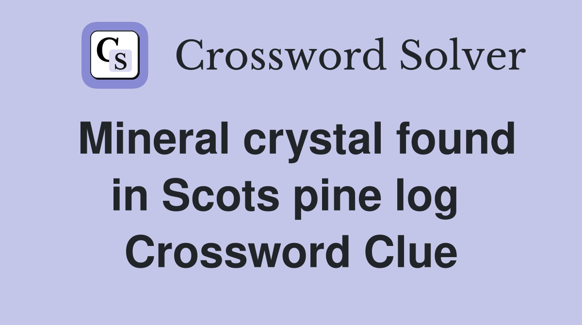 Mineral crystal found in Scots pine log  Crossword Clue
