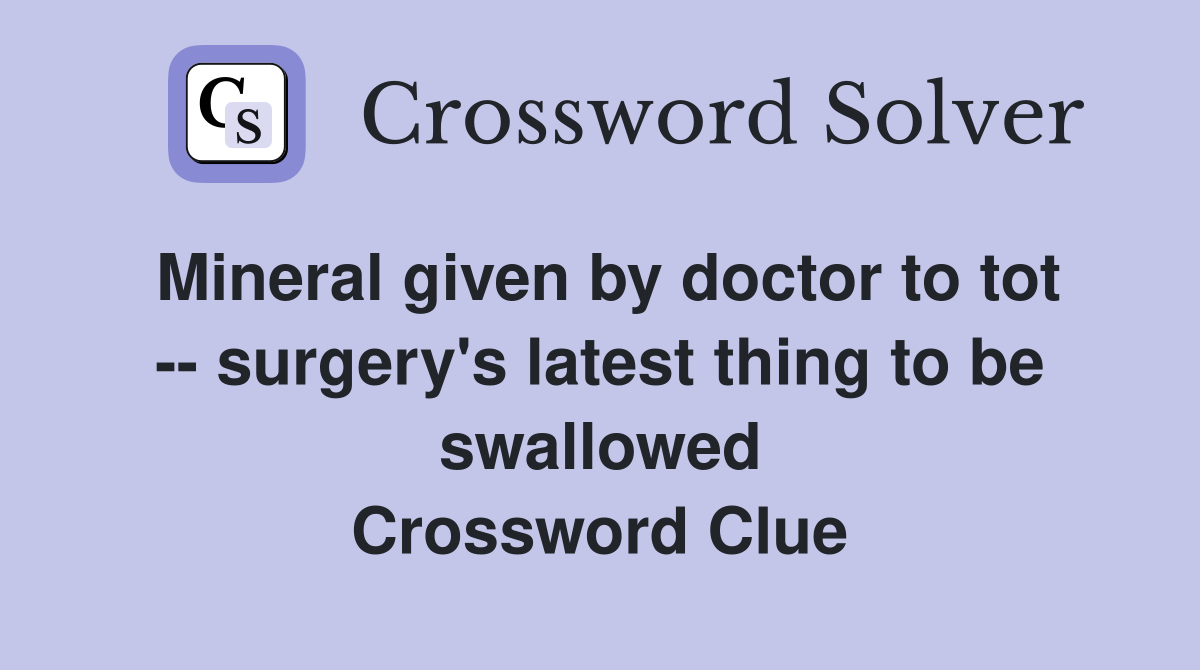 Mineral given by doctor to tot -- surgery's latest thing to be swallowed Crossword Clue