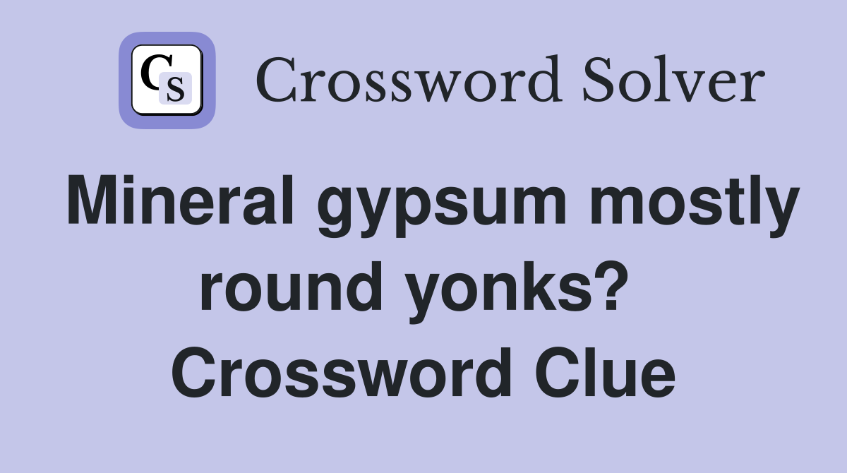Mineral gypsum mostly round yonks?  Crossword Clue