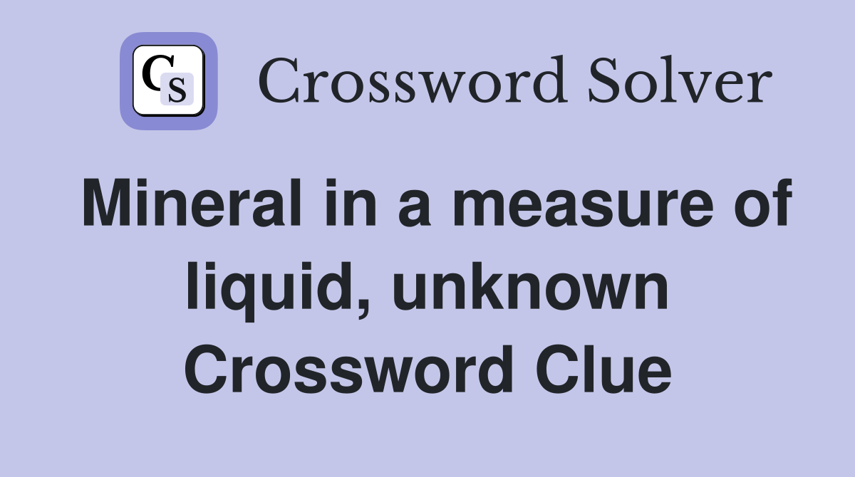 Mineral in a measure of liquid, unknown Crossword Clue
