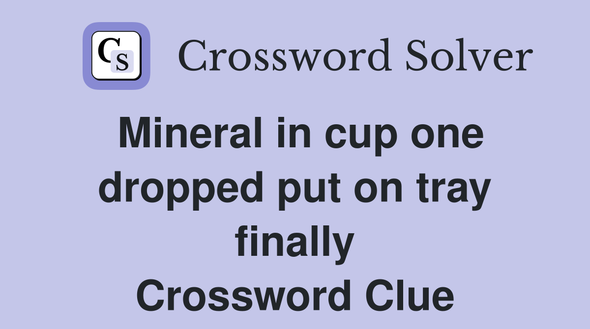 Mineral in cup one dropped put on tray finally Crossword Clue