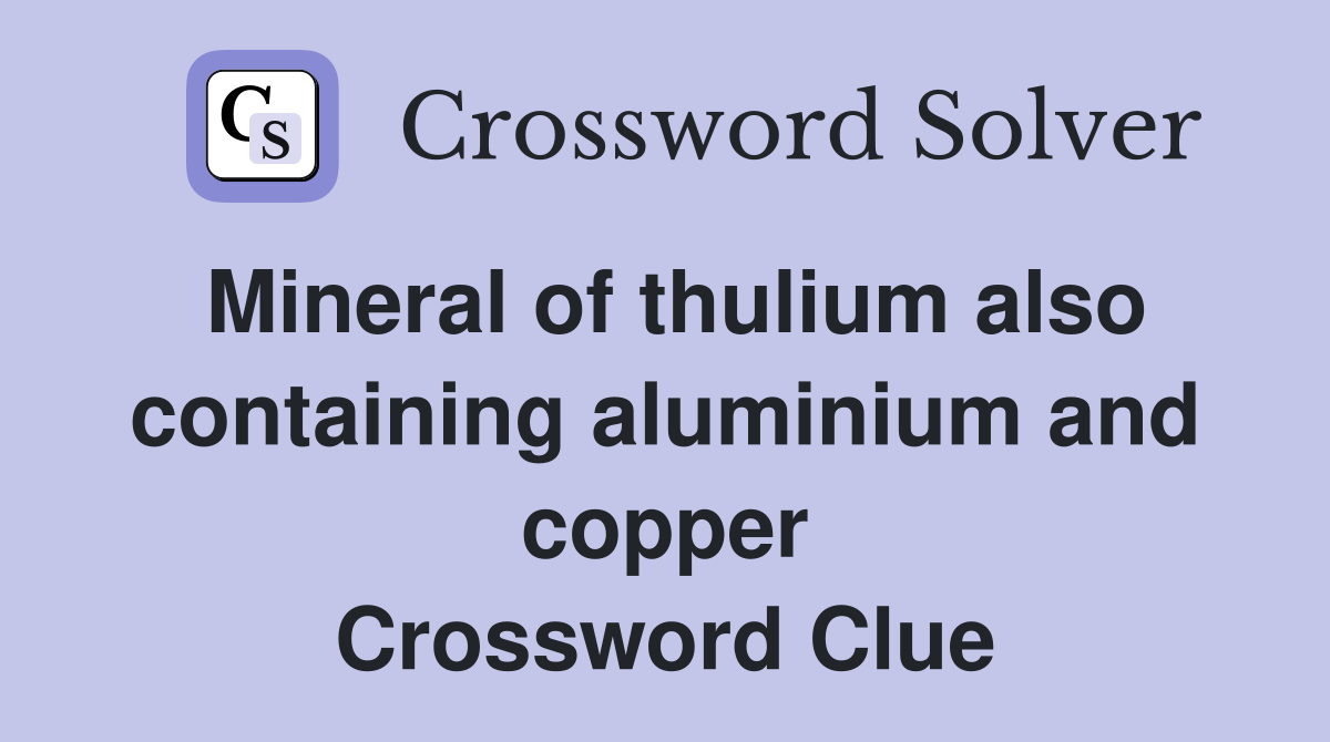 Mineral of thulium also containing aluminium and copper Crossword Clue