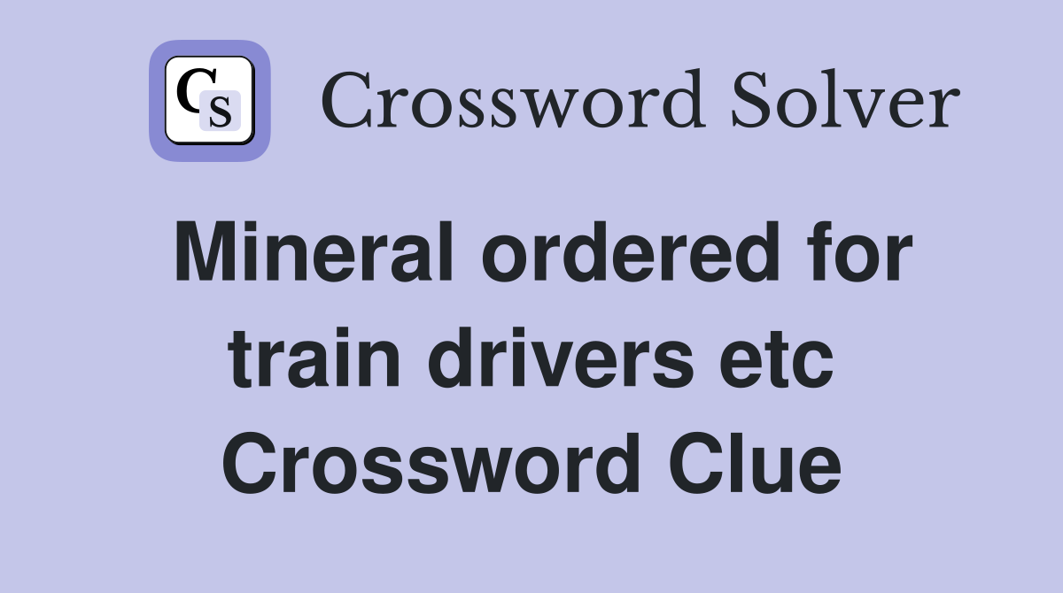 Mineral ordered for train drivers etc Crossword Clue