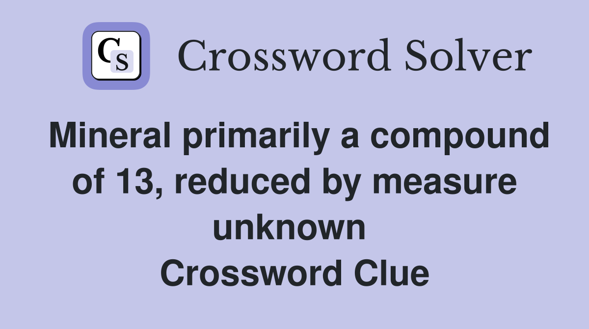 Mineral primarily a compound of 13, reduced by measure unknown  Crossword Clue