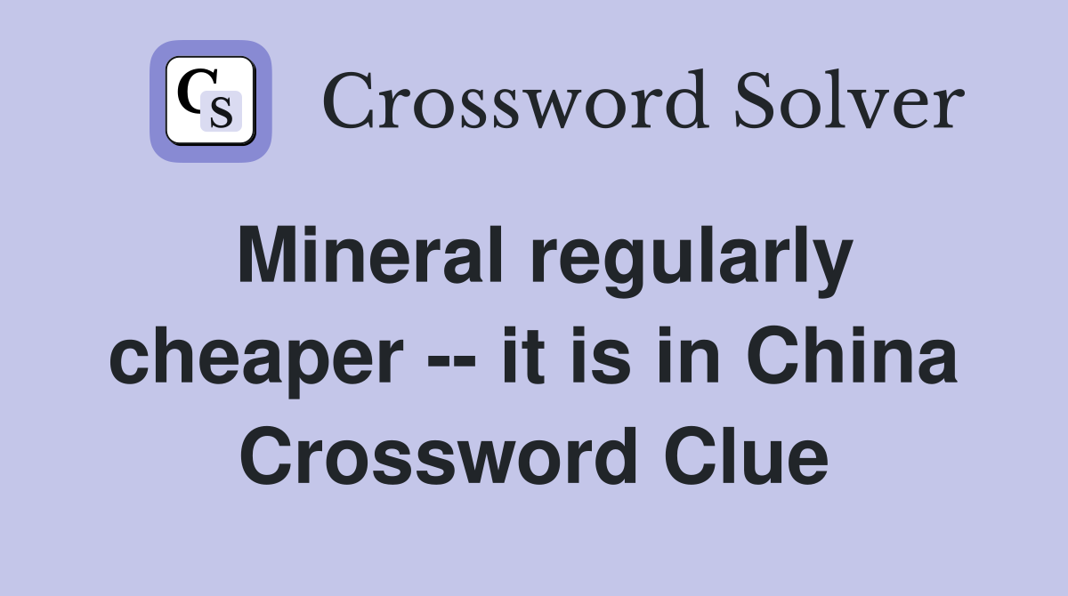 Mineral regularly cheaper -- it is in China Crossword Clue