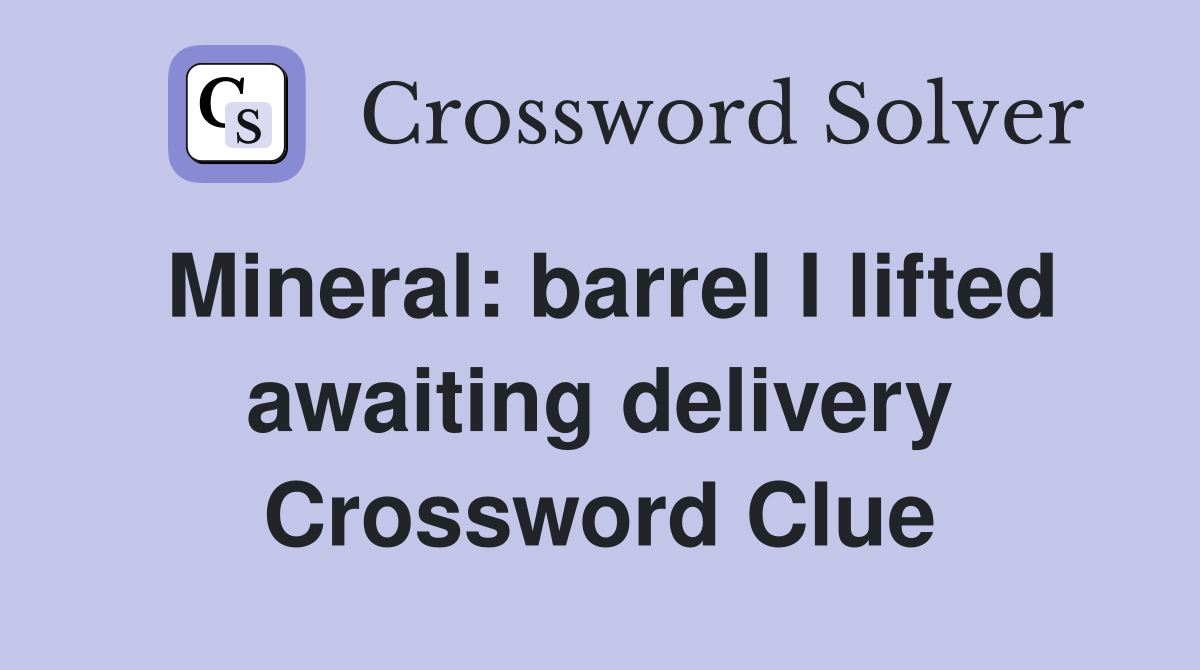 Mineral: barrel I lifted awaiting delivery Crossword Clue