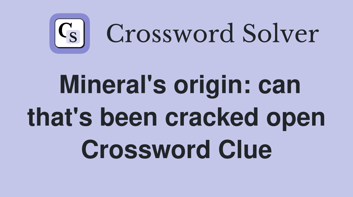 Mineral's origin: can that's been cracked open Crossword Clue