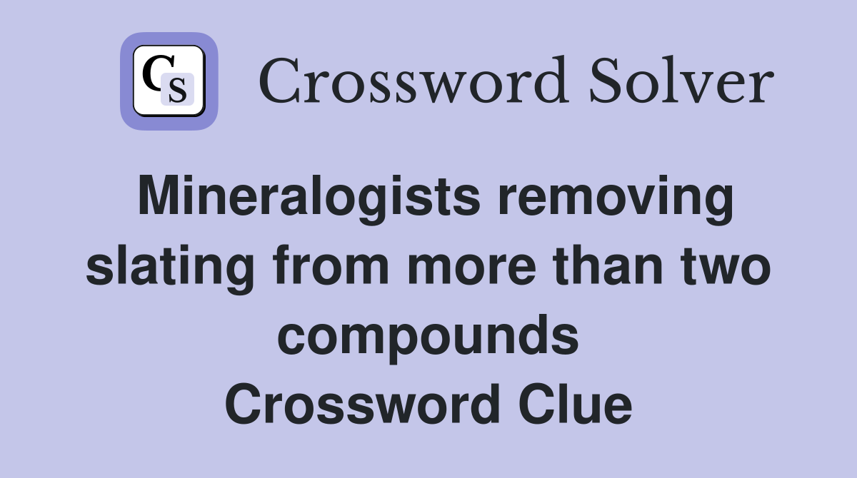 Mineralogists removing slating from more than two compounds Crossword Clue