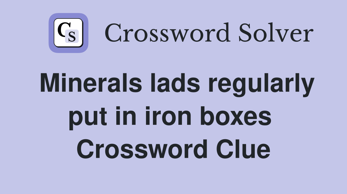 Minerals lads regularly put in iron boxes  Crossword Clue