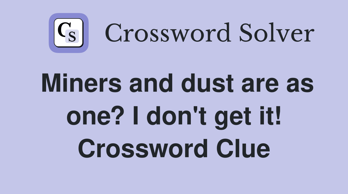 Miners and dust are as one? I don't get it! Crossword Clue