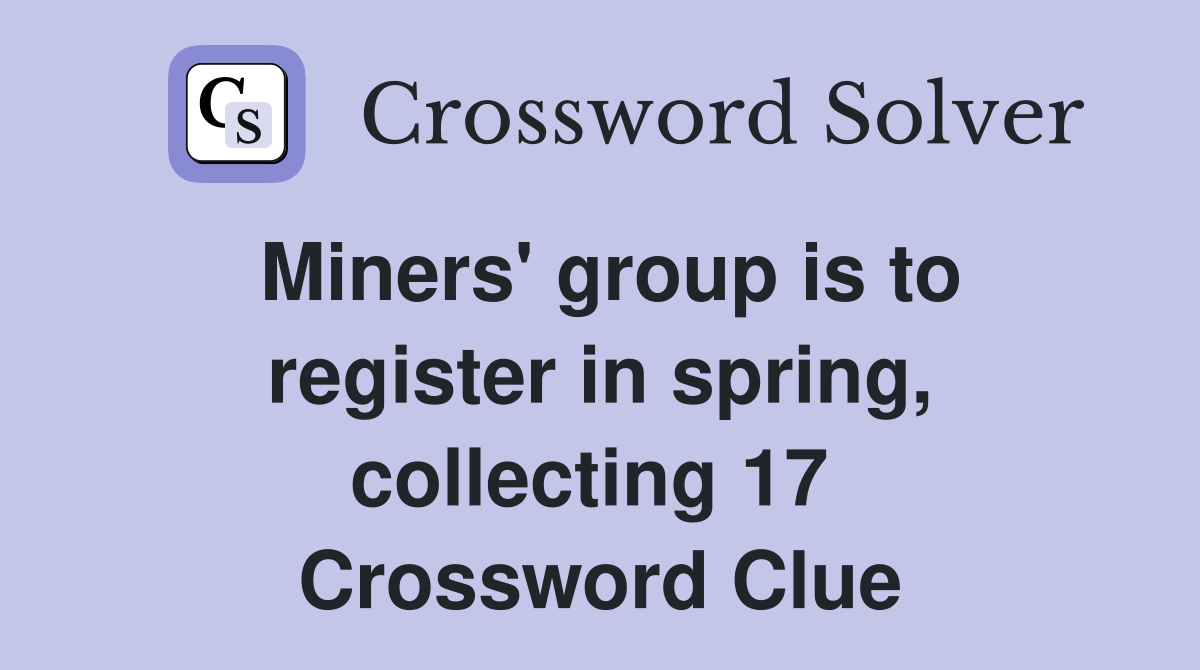 Miners' group is to register in spring, collecting 17  Crossword Clue